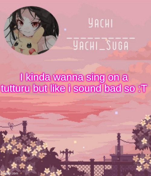 Yachis temp | I kinda wanna sing on a tutturu but like i sound bad so :T | image tagged in yachis temp | made w/ Imgflip meme maker