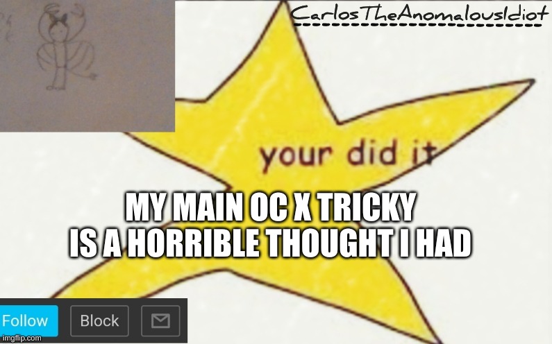 CarlosTheAnomalousIdiot's announcement template | MY MAIN OC X TRICKY IS A HORRIBLE THOUGHT I HAD | image tagged in carlostheanomalousidiot's announcement template | made w/ Imgflip meme maker