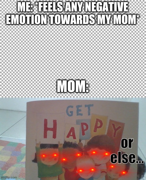 ME: *FEELS ANY NEGATIVE EMOTION TOWARDS MY MOM*; MOM:; or else... | image tagged in free | made w/ Imgflip meme maker