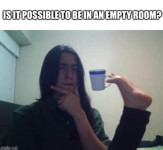 Think about it... | IS IT POSSIBLE TO BE IN AN EMPTY ROOM? | image tagged in think about it | made w/ Imgflip meme maker