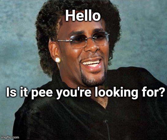 Hello | Hello; Is it pee you're looking for? | image tagged in r kelly | made w/ Imgflip meme maker