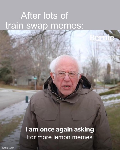 Bernie I Am Once Again Asking For Your Support Meme | After lots of train swap memes:; For more lemon memes | image tagged in memes,bernie i am once again asking for your support | made w/ Imgflip meme maker