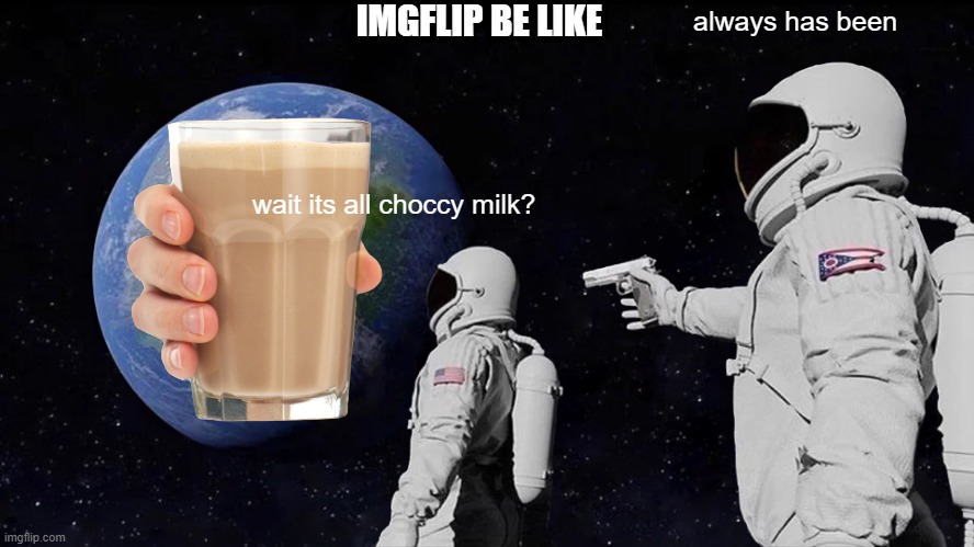 imgflip be like | IMGFLIP BE LIKE; always has been; wait its all choccy milk? | image tagged in memes,always has been | made w/ Imgflip meme maker