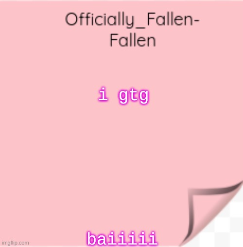 fallen | i gtg; baiiiii | image tagged in fallen | made w/ Imgflip meme maker