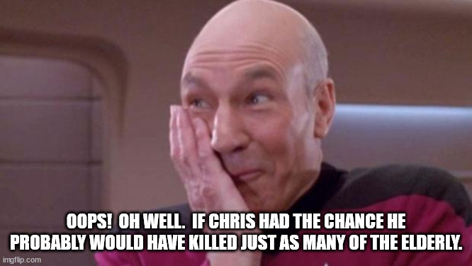 picard oops | OOPS!  OH WELL.  IF CHRIS HAD THE CHANCE HE PROBABLY WOULD HAVE KILLED JUST AS MANY OF THE ELDERLY. | image tagged in picard oops | made w/ Imgflip meme maker