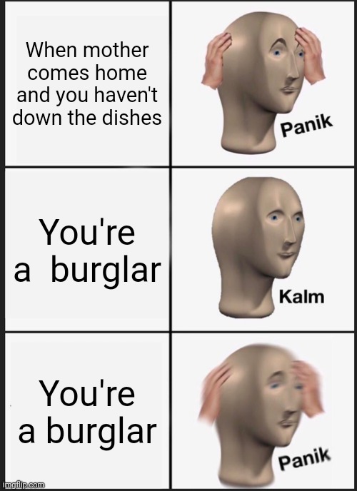 Panik Kalm Panik | When mother comes home and you haven't down the dishes; You're a  burglar; You're a burglar | image tagged in memes,panik kalm panik | made w/ Imgflip meme maker