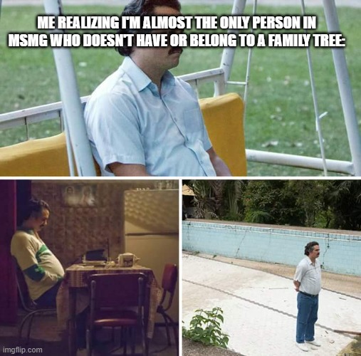 Sad Pablo Escobar | ME REALIZING I'M ALMOST THE ONLY PERSON IN MSMG WHO DOESN'T HAVE OR BELONG TO A FAMILY TREE: | image tagged in memes,sad pablo escobar | made w/ Imgflip meme maker