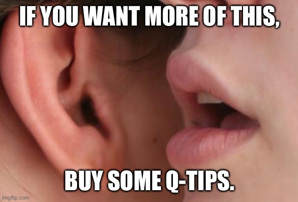 Get Q-tips | IF YOU WANT MORE OF THIS, BUY SOME Q-TIPS. | image tagged in funny | made w/ Imgflip meme maker