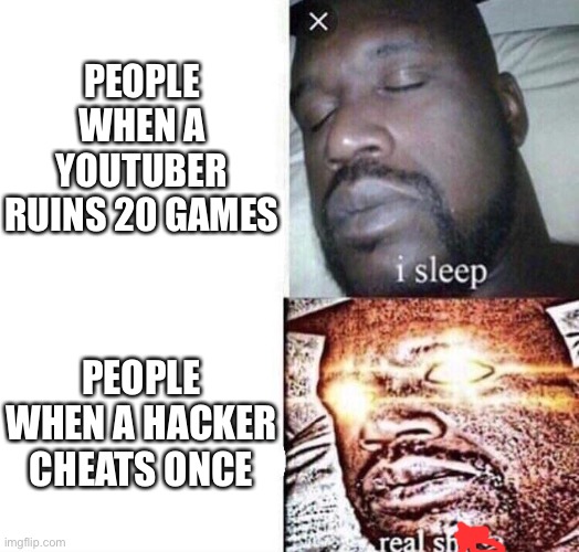 Y |  PEOPLE WHEN A YOUTUBER RUINS 20 GAMES; PEOPLE WHEN A HACKER CHEATS ONCE | image tagged in i sleep real shit,youtubers,youtube | made w/ Imgflip meme maker