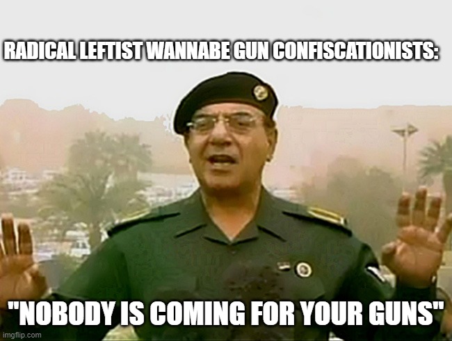 TRUST BAGHDAD BOB | RADICAL LEFTIST WANNABE GUN CONFISCATIONISTS: "NOBODY IS COMING FOR YOUR GUNS" | image tagged in trust baghdad bob | made w/ Imgflip meme maker