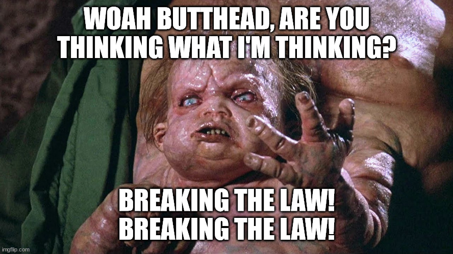 Total Recall vs Beavis & Butthead | WOAH BUTTHEAD, ARE YOU THINKING WHAT I'M THINKING? BREAKING THE LAW!
BREAKING THE LAW! | image tagged in beavis and butthead,total recall | made w/ Imgflip meme maker