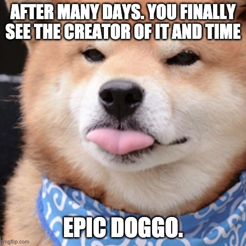 Questions about the OCs are allowed, and you can roleplay with him too! | AFTER MANY DAYS. YOU FINALLY SEE THE CREATOR OF IT AND TIME; EPIC DOGGO. | made w/ Imgflip meme maker