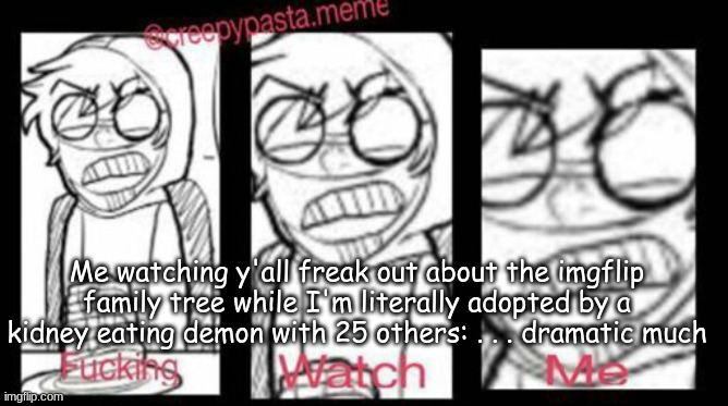 F*cking watch me | Me watching y'all freak out about the imgflip family tree while I'm literally adopted by a kidney eating demon with 25 others: . . . dramatic much | image tagged in f cking watch me | made w/ Imgflip meme maker
