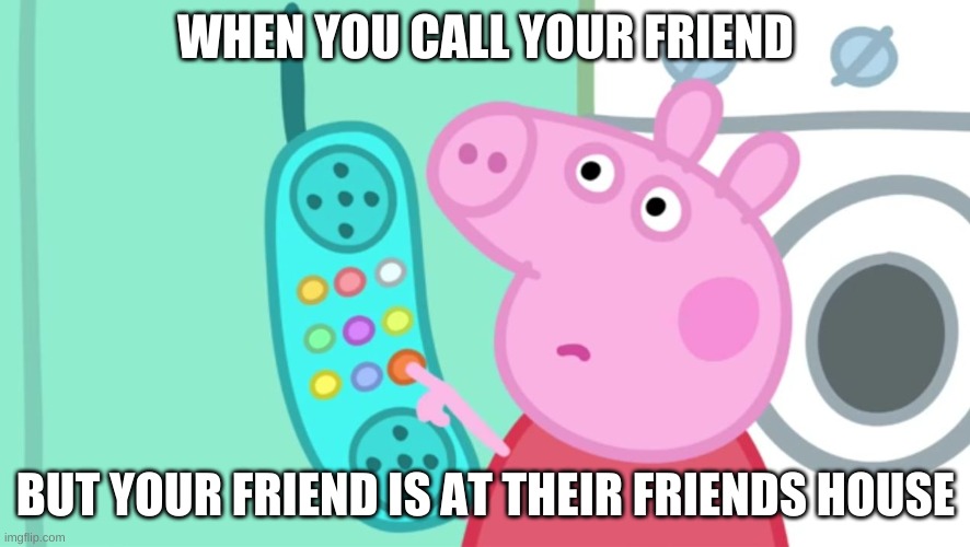 peppa pig phone | WHEN YOU CALL YOUR FRIEND; BUT YOUR FRIEND IS AT THEIR FRIENDS HOUSE | image tagged in peppa pig phone,memes,funny | made w/ Imgflip meme maker