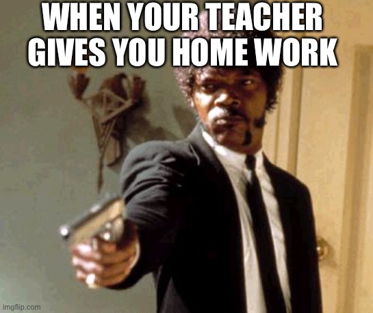 Say That Again I Dare You Meme | WHEN YOUR TEACHER GIVES YOU HOME WORK | image tagged in memes,say that again i dare you | made w/ Imgflip meme maker