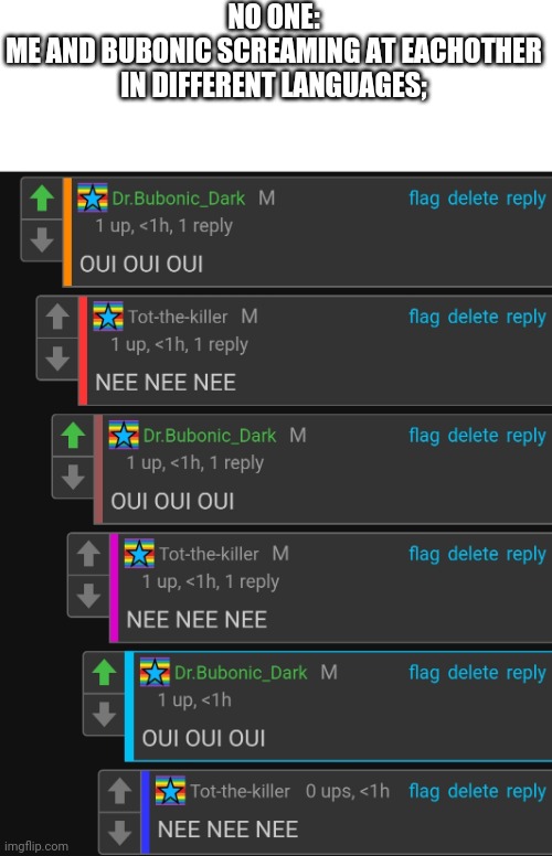 NO ONE:
ME AND BUBONIC SCREAMING AT EACHOTHER IN DIFFERENT LANGUAGES; | made w/ Imgflip meme maker