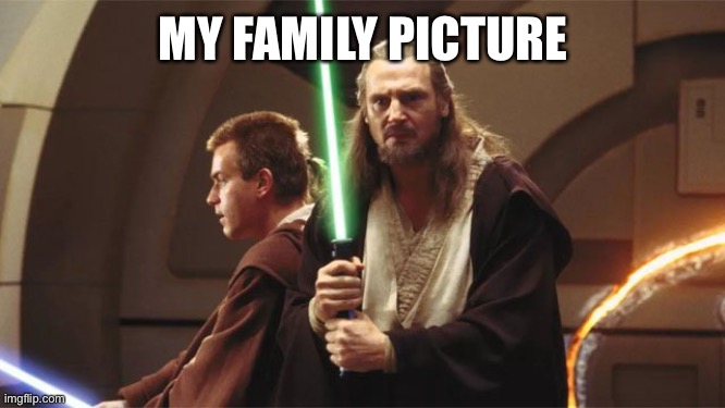 Oh yeah | MY FAMILY PICTURE | image tagged in qui gon,obi wan kenobi | made w/ Imgflip meme maker