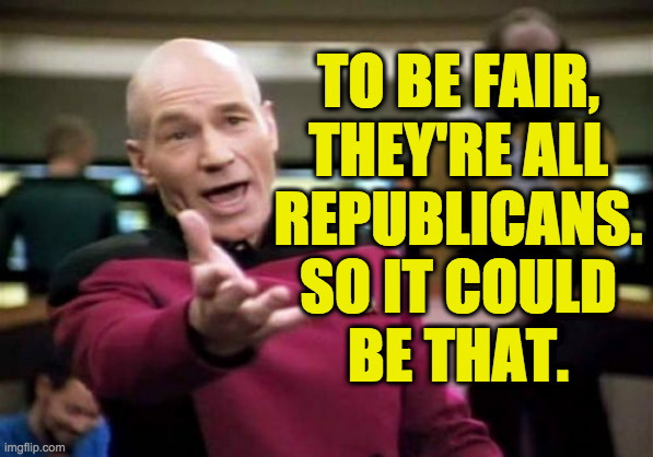 Picard Wtf Meme | TO BE FAIR,
THEY'RE ALL
REPUBLICANS.
SO IT COULD
BE THAT. | image tagged in memes,picard wtf | made w/ Imgflip meme maker