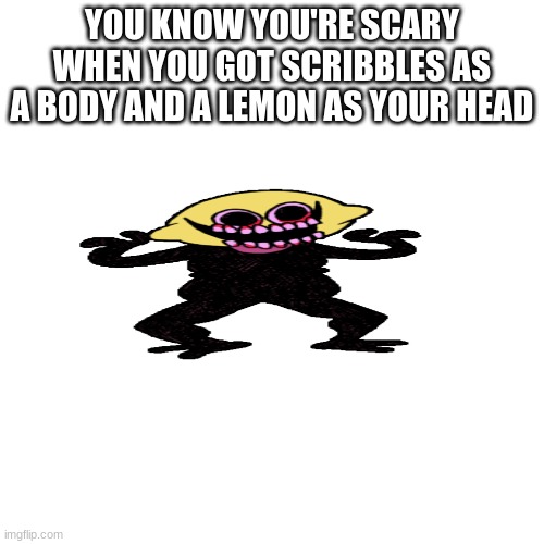 Blank Transparent Square | YOU KNOW YOU'RE SCARY WHEN YOU GOT SCRIBBLES AS A BODY AND A LEMON AS YOUR HEAD | image tagged in memes,blank transparent square | made w/ Imgflip meme maker