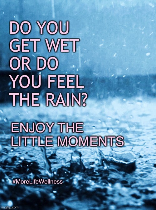 Rain | DO YOU
GET WET
OR DO
YOU FEEL
THE RAIN? ENJOY THE LITTLE MOMENTS; #MoreLifeWellness | image tagged in motivation,thinking,love,quotes | made w/ Imgflip meme maker