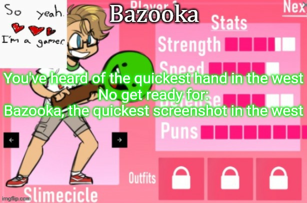 Bazooka's Charlie slimecicle template | You've heard of the quickest hand in the west
No get ready for:
Bazooka, the quickest screenshot in the west | image tagged in bazooka's charlie slimecicle template | made w/ Imgflip meme maker