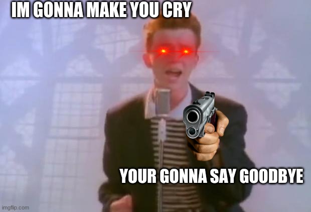 Rick Astley | IM GONNA MAKE YOU CRY; YOUR GONNA SAY GOODBYE | image tagged in rick astley | made w/ Imgflip meme maker