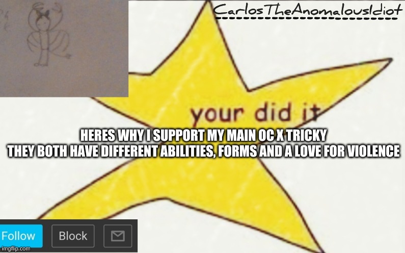 But what would the ship name be tho | HERES WHY I SUPPORT MY MAIN OC X TRICKY
THEY BOTH HAVE DIFFERENT ABILITIES, FORMS AND A LOVE FOR VIOLENCE | image tagged in carlostheanomalousidiot's announcement template | made w/ Imgflip meme maker