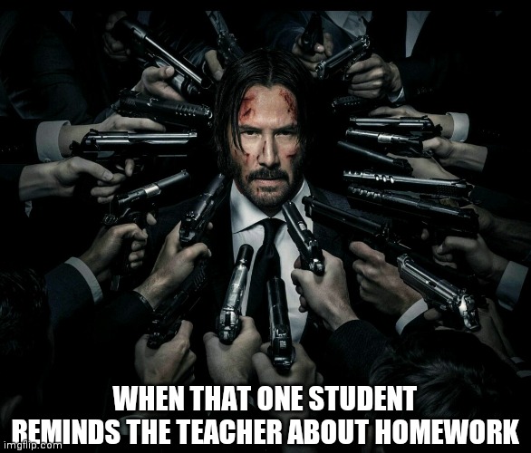 John wick 2 | WHEN THAT ONE STUDENT REMINDS THE TEACHER ABOUT HOMEWORK | image tagged in john wick 2 | made w/ Imgflip meme maker