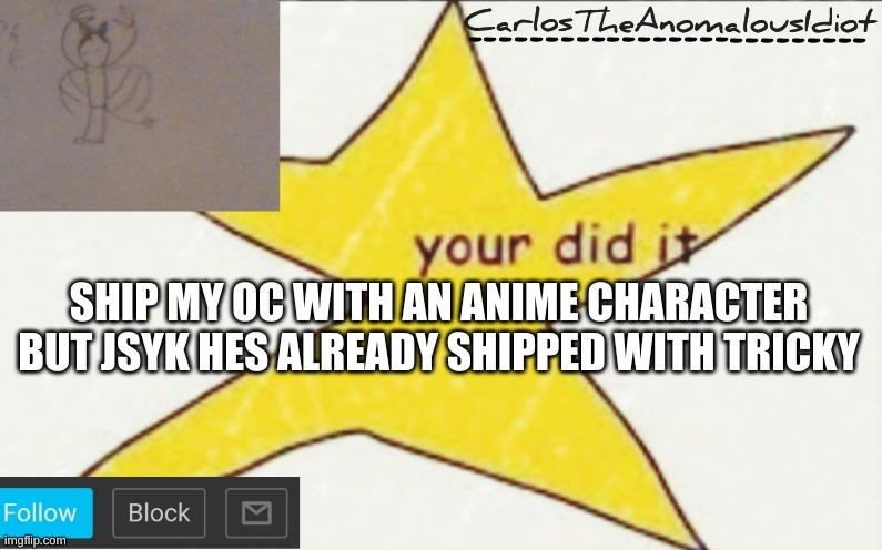 oh lord, im gonna regret this | SHIP MY OC WITH AN ANIME CHARACTER
BUT JSYK HES ALREADY SHIPPED WITH TRICKY | image tagged in carlostheanomalousidiot's announcement template | made w/ Imgflip meme maker