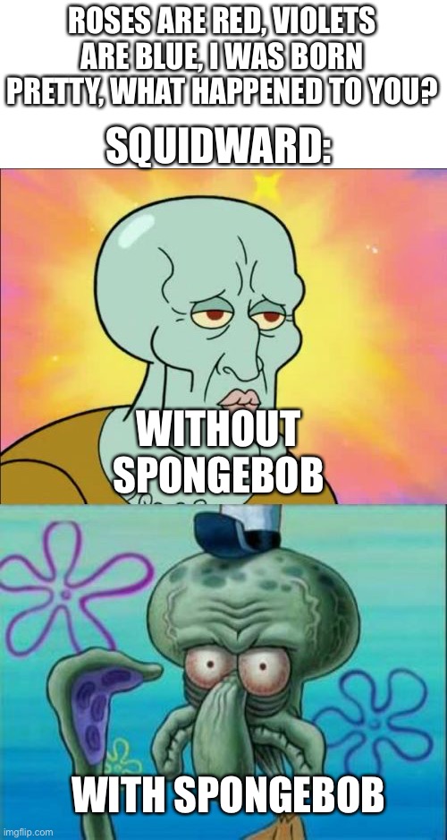 This is true (and fine) | SQUIDWARD:; ROSES ARE RED, VIOLETS ARE BLUE, I WAS BORN PRETTY, WHAT HAPPENED TO YOU? WITHOUT SPONGEBOB; WITH SPONGEBOB | image tagged in memes,squidward,roses are red violets are blue | made w/ Imgflip meme maker