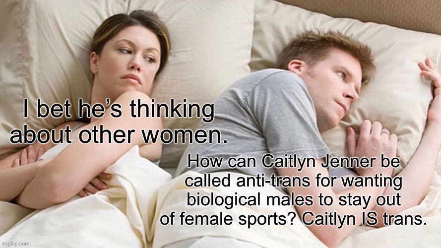 Caitlyn is being labeled anti-trans for speaking common sense about sports and gender | I bet he’s thinking about other women. How can Caitlyn Jenner be called anti-trans for wanting biological males to stay out of female sports? Caitlyn IS trans. | image tagged in memes,i bet he's thinking about other women,caitlyn jenner,men and women,transgender,sports | made w/ Imgflip meme maker