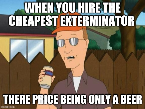 Cheapstake HANK HILL | WHEN YOU HIRE THE CHEAPEST EXTERMINATOR; THERE PRICE BEING ONLY A BEER | image tagged in dale king of the hill,king of the hill | made w/ Imgflip meme maker