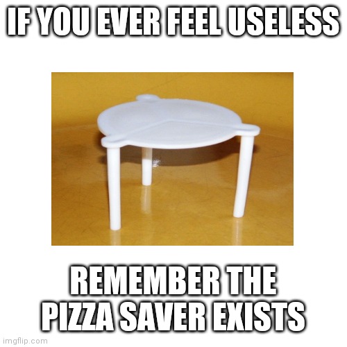 Blank Transparent Square | IF YOU EVER FEEL USELESS; REMEMBER THE PIZZA SAVER EXISTS | image tagged in memes,blank transparent square | made w/ Imgflip meme maker