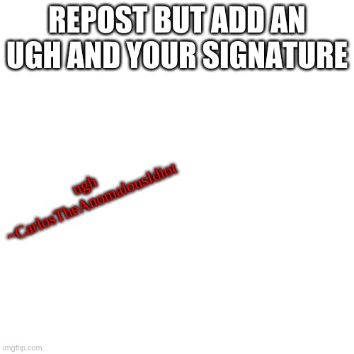 j | REPOST BUT ADD AN UGH AND YOUR SIGNATURE; ugh
~CarlosTheAnomalousIdiot | image tagged in memes,blank transparent square | made w/ Imgflip meme maker