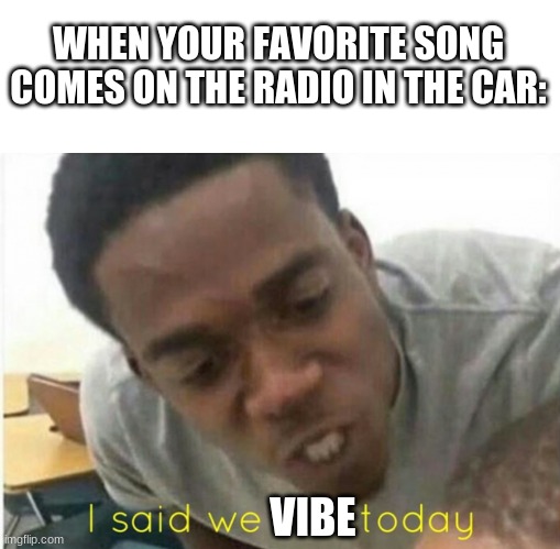 yes | WHEN YOUR FAVORITE SONG COMES ON THE RADIO IN THE CAR:; VIBE | image tagged in memes,blank transparent square,i said we ____ today | made w/ Imgflip meme maker
