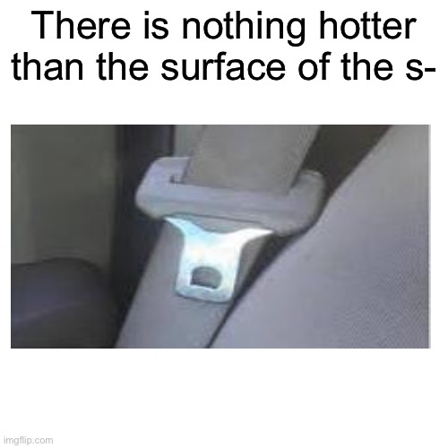 Blank Transparent Square | There is nothing hotter than the surface of the s- | image tagged in memes,blank transparent square | made w/ Imgflip meme maker