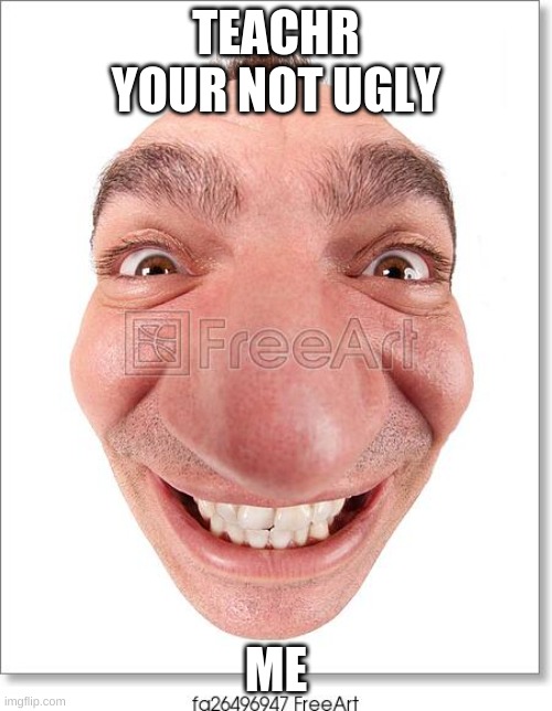 TEACHR YOUR NOT UGLY; ME | made w/ Imgflip meme maker