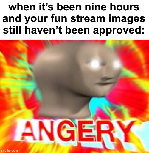 LOL | when it’s been nine hours and your fun stream images still haven’t been approved: | image tagged in surreal angery | made w/ Imgflip meme maker