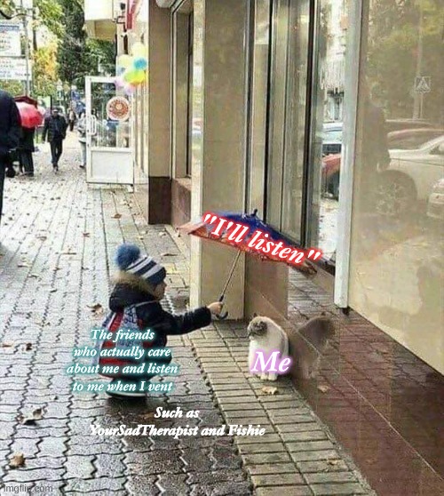 kindness | "I'll listen"; The friends who actually care about me and listen to me when I vent; Me; Such as YourSadTherapist and Fishie | image tagged in kindness | made w/ Imgflip meme maker