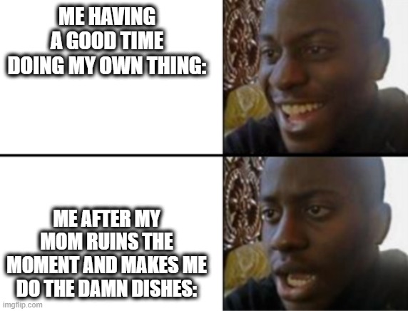 Oh yeah! Oh no... | ME HAVING A GOOD TIME DOING MY OWN THING:; ME AFTER MY MOM RUINS THE MOMENT AND MAKES ME DO THE DAMN DISHES: | image tagged in oh yeah oh no,memes | made w/ Imgflip meme maker