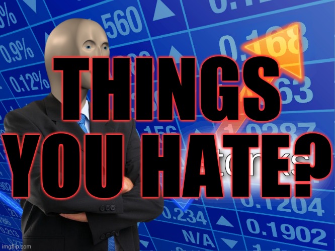 stonks | THINGS YOU HATE? | image tagged in stonks | made w/ Imgflip meme maker