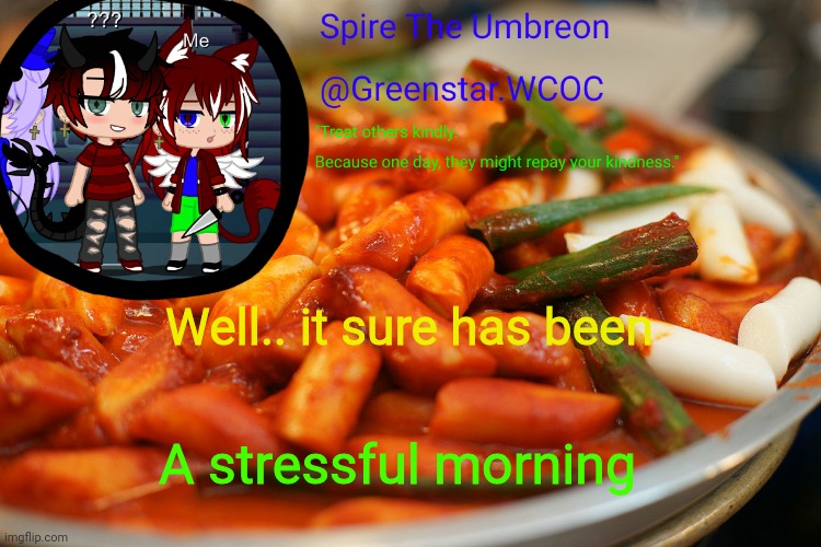 Spire's tteokbokki announcment temp | Well.. it sure has been; A stressful morning | image tagged in spire's tteokbokki announcment temp | made w/ Imgflip meme maker