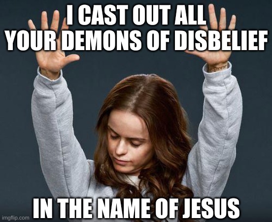 Praise the lord | I CAST OUT ALL YOUR DEMONS OF DISBELIEF IN THE NAME OF JESUS | image tagged in praise the lord | made w/ Imgflip meme maker