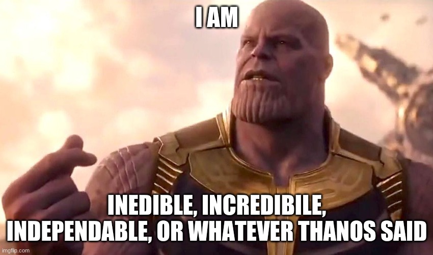 thanos snap | I AM; INEDIBLE, INCREDIBILE, INDEPENDABLE, OR WHATEVER THANOS SAID | image tagged in thanos snap | made w/ Imgflip meme maker