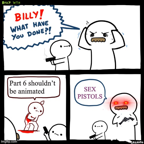 Billy, What Have You Done | Part 6 shouldn’t be animated; SEX PISTOLS | image tagged in billy what have you done | made w/ Imgflip meme maker
