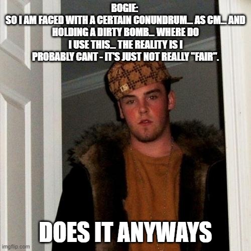 Scumbag Steve Meme | BOGIE: 
SO I AM FACED WITH A CERTAIN CONUNDRUM... AS CM... AND HOLDING A DIRTY BOMB... WHERE DO I USE THIS... THE REALITY IS I PROBABLY CANT - IT'S JUST NOT REALLY "FAIR". DOES IT ANYWAYS | image tagged in memes,scumbag steve | made w/ Imgflip meme maker