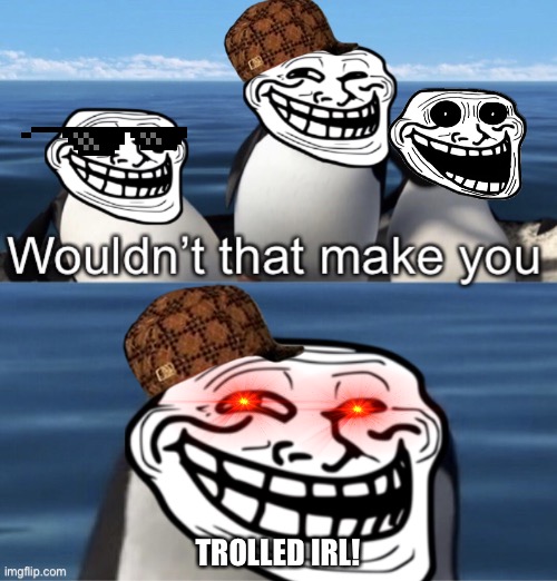 Wouldn’t that make you (trolling edition) | TROLLED IRL! | image tagged in wouldn t that make you trolling edition | made w/ Imgflip meme maker