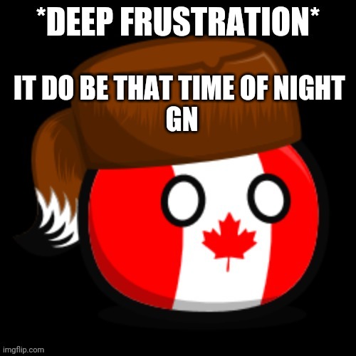 Canada 2.0 | IT DO BE THAT TIME OF NIGHT 
GN | image tagged in canada 2 0 | made w/ Imgflip meme maker