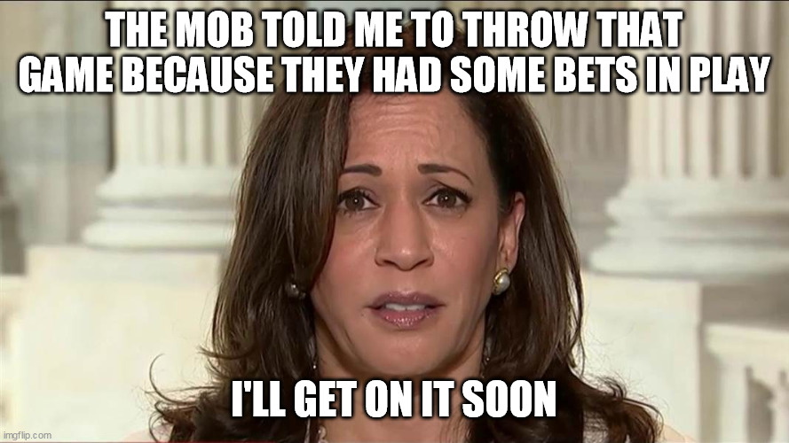 kamala harris | THE MOB TOLD ME TO THROW THAT GAME BECAUSE THEY HAD SOME BETS IN PLAY I'LL GET ON IT SOON | image tagged in kamala harris | made w/ Imgflip meme maker
