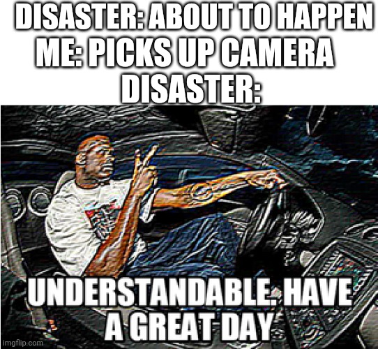I am the cameraman | DISASTER: ABOUT TO HAPPEN; ME: PICKS UP CAMERA; DISASTER: | image tagged in understandable have a great day,meme | made w/ Imgflip meme maker